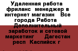 Удаленная работа, фриланс, менеджер в интернет-магазин - Все города Работа » Дополнительный заработок и сетевой маркетинг   . Дагестан респ.,Каспийск г.